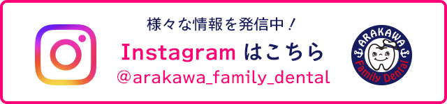 様々な情報を発信中！Instagramはこちら ＠arakawa_family_dental