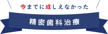 いままでに成しえなかった精密歯科治療